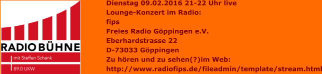 Dienstag 09.02.2016 21-22 Uhr live Lounge-Konzert im Radio: fips Freies Radio Göppingen e.V. Eberhardstrasse 22 D-73033 Göppingen  Zu hören und zu sehen(?)im Web:  http://www.radiofips.de/fileadmin/template/stream.html